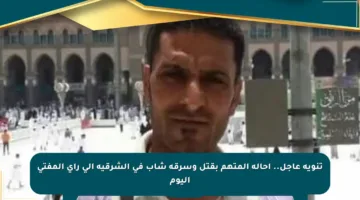 تنويه عاجل.. إحالة المتهم بقتل وسرقة شاب في الشرقية إلى رأي المفتى اليوم